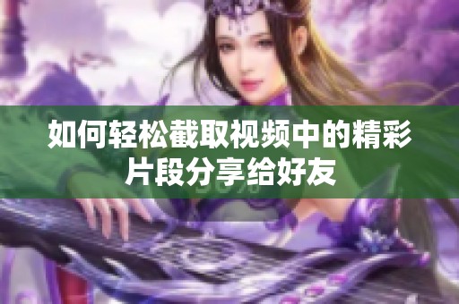 如何轻松截取视频中的精彩片段分享给好友