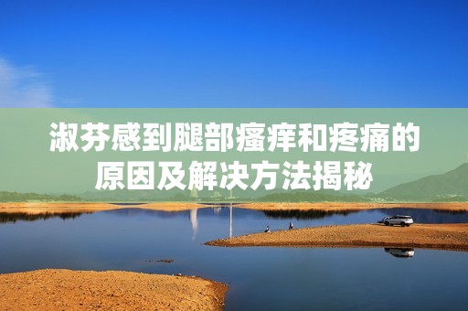 淑芬感到腿部瘙痒和疼痛的原因及解决方法揭秘