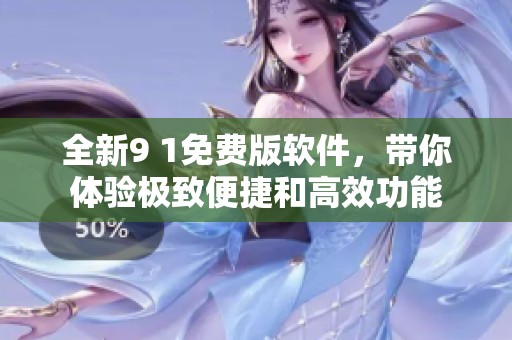 全新9 1免费版软件，带你体验极致便捷和高效功能