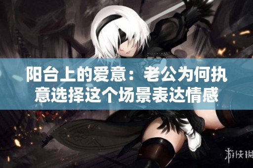 阳台上的爱意：老公为何执意选择这个场景表达情感