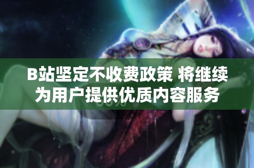 B站坚定不收费政策 将继续为用户提供优质内容服务