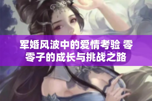 军婚风波中的爱情考验 零零子的成长与挑战之路