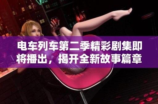 电车列车第二季精彩剧集即将播出，揭开全新故事篇章