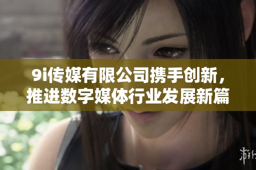 9i传媒有限公司携手创新，推进数字媒体行业发展新篇章