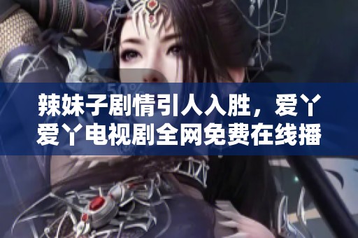 辣妹子剧情引人入胜，爱丫爱丫电视剧全网免费在线播放