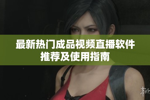 最新热门成品视频直播软件推荐及使用指南