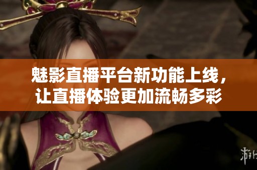 魅影直播平台新功能上线，让直播体验更加流畅多彩