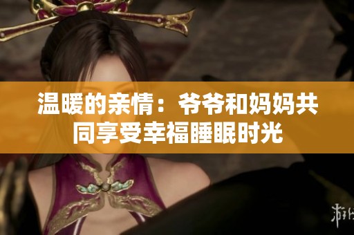 温暖的亲情：爷爷和妈妈共同享受幸福睡眠时光