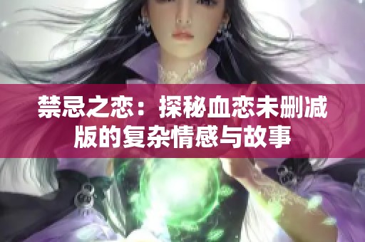 禁忌之恋：探秘血恋未删减版的复杂情感与故事