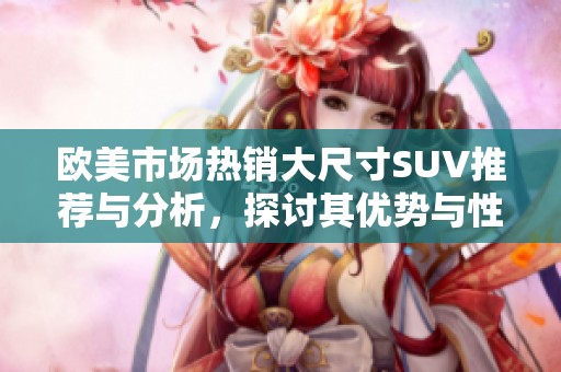 欧美市场热销大尺寸SUV推荐与分析，探讨其优势与性能