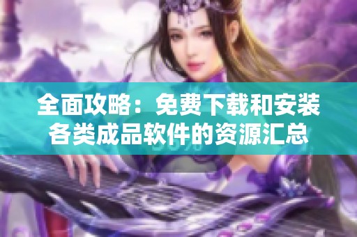 全面攻略：免费下载和安装各类成品软件的资源汇总
