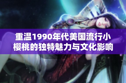 重温1990年代美国流行小樱桃的独特魅力与文化影响