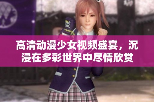 高清动漫少女视频盛宴，沉浸在多彩世界中尽情欣赏