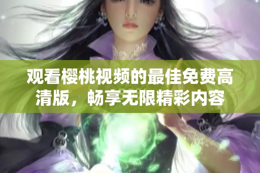 观看樱桃视频的最佳免费高清版，畅享无限精彩内容