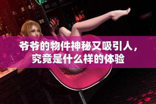 爷爷的物件神秘又吸引人，究竟是什么样的体验