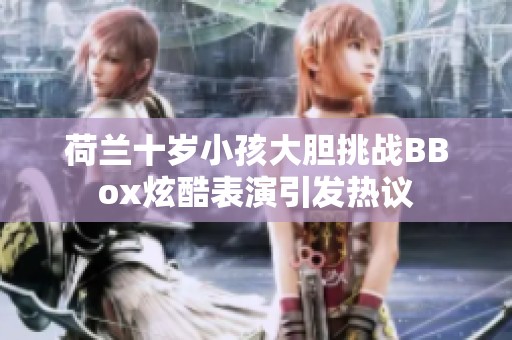 荷兰十岁小孩大胆挑战BBox炫酷表演引发热议