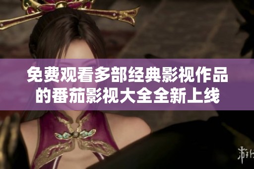 免费观看多部经典影视作品的番茄影视大全全新上线