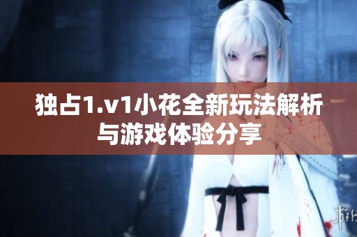 独占1.v1小花全新玩法解析与游戏体验分享