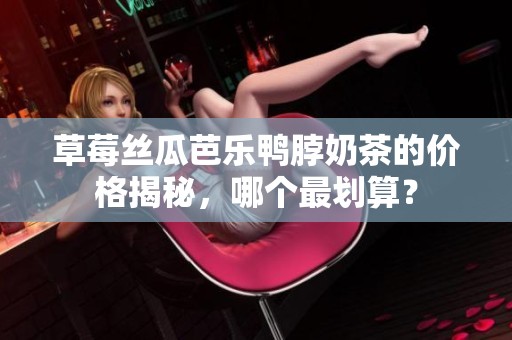 草莓丝瓜芭乐鸭脖奶茶的价格揭秘，哪个最划算？