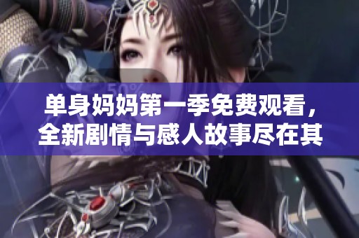 单身妈妈第一季免费观看，全新剧情与感人故事尽在其中