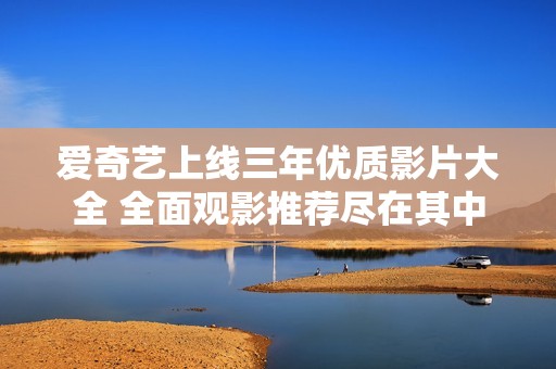 爱奇艺上线三年优质影片大全 全面观影推荐尽在其中