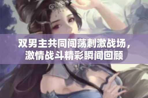 双男主共同闯荡刺激战场，激情战斗精彩瞬间回顾