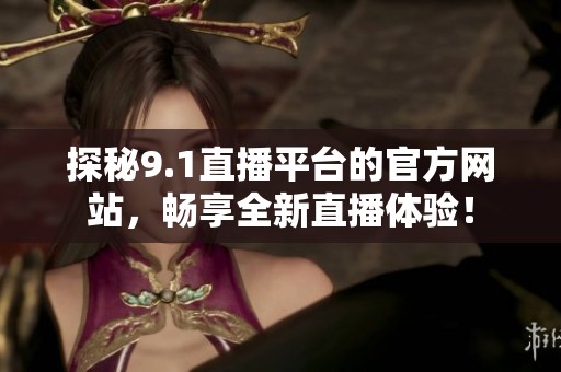 探秘9.1直播平台的官方网站，畅享全新直播体验！