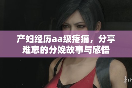 产妇经历aa级疼痛，分享难忘的分娩故事与感悟