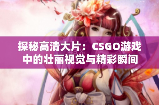 探秘高清大片：CSGO游戏中的壮丽视觉与精彩瞬间