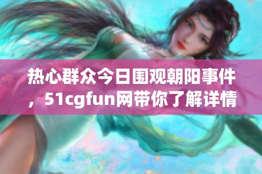 热心群众今日围观朝阳事件，51cgfun网带你了解详情