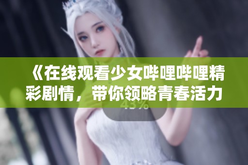 《在线观看少女哔哩哔哩精彩剧情，带你领略青春活力》
