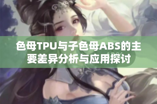 色母TPU与子色母ABS的主要差异分析与应用探讨