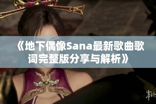 《地下偶像Sana最新歌曲歌词完整版分享与解析》