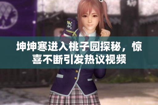 坤坤寒进入桃子园探秘，惊喜不断引发热议视频