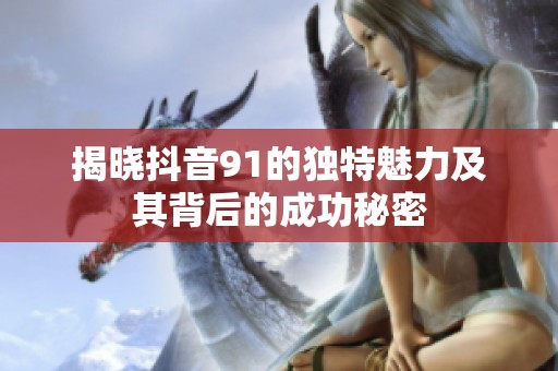 揭晓抖音91的独特魅力及其背后的成功秘密