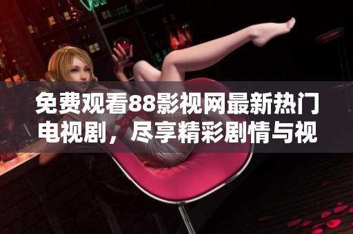 免费观看88影视网最新热门电视剧，尽享精彩剧情与视听盛宴