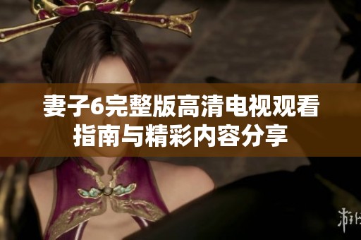 妻子6完整版高清电视观看指南与精彩内容分享