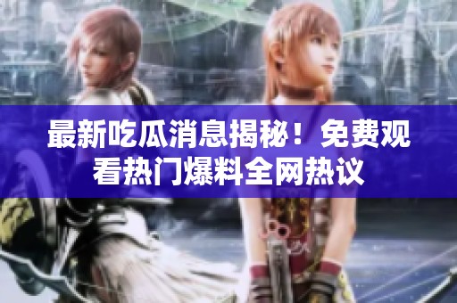 最新吃瓜消息揭秘！免费观看热门爆料全网热议