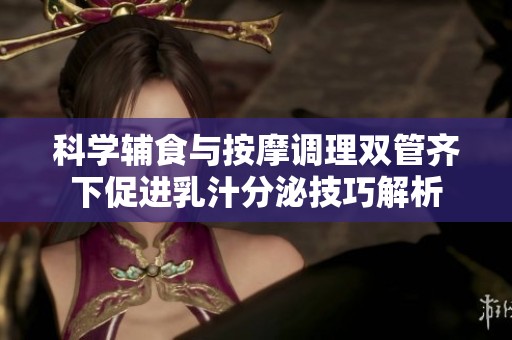 科学辅食与按摩调理双管齐下促进乳汁分泌技巧解析
