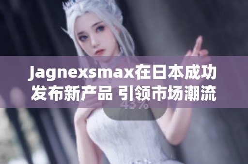 Jagnexsmax在日本成功发布新产品 引领市场潮流