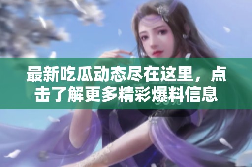 最新吃瓜动态尽在这里，点击了解更多精彩爆料信息