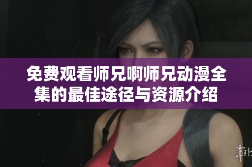 免费观看师兄啊师兄动漫全集的最佳途径与资源介绍