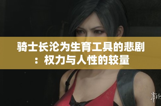 骑士长沦为生育工具的悲剧：权力与人性的较量