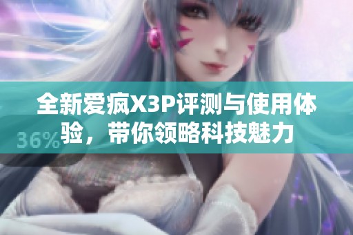 全新爱疯X3P评测与使用体验，带你领略科技魅力