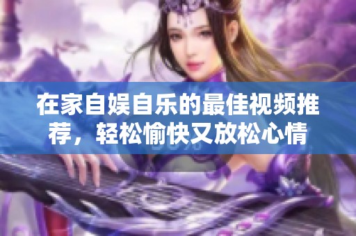 在家自娱自乐的最佳视频推荐，轻松愉快又放松心情