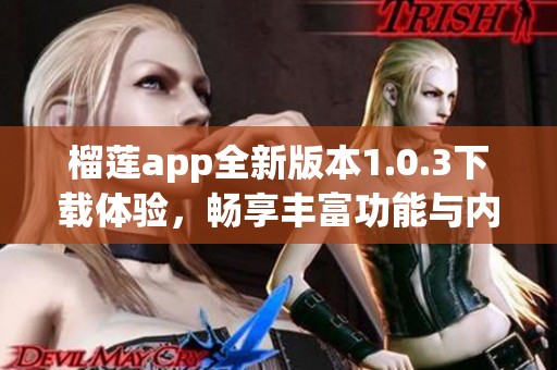 榴莲app全新版本1.0.3下载体验，畅享丰富功能与内容