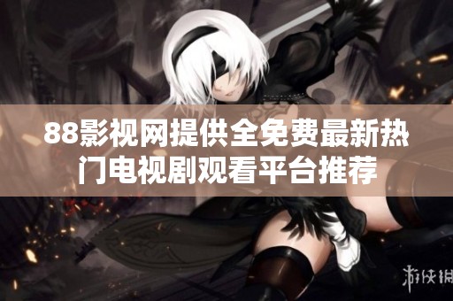 88影视网提供全免费最新热门电视剧观看平台推荐