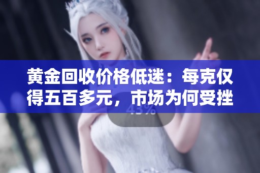 黄金回收价格低迷：每克仅得五百多元，市场为何受挫