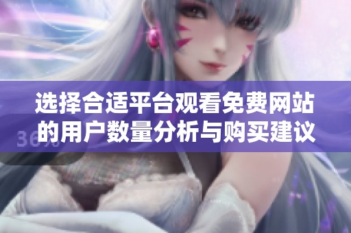 选择合适平台观看免费网站的用户数量分析与购买建议