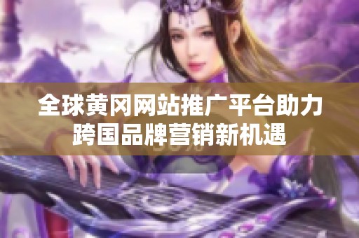 全球黄冈网站推广平台助力跨国品牌营销新机遇